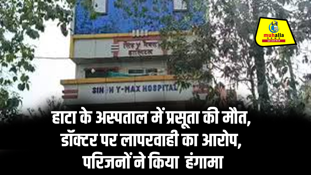 Kushinagar: हाटा के सिंह मैक्स अस्पताल में प्रसूता की मौत, डॉक्टर पर लापरवाही का आरोप, परिजनों ने किया हंगामा