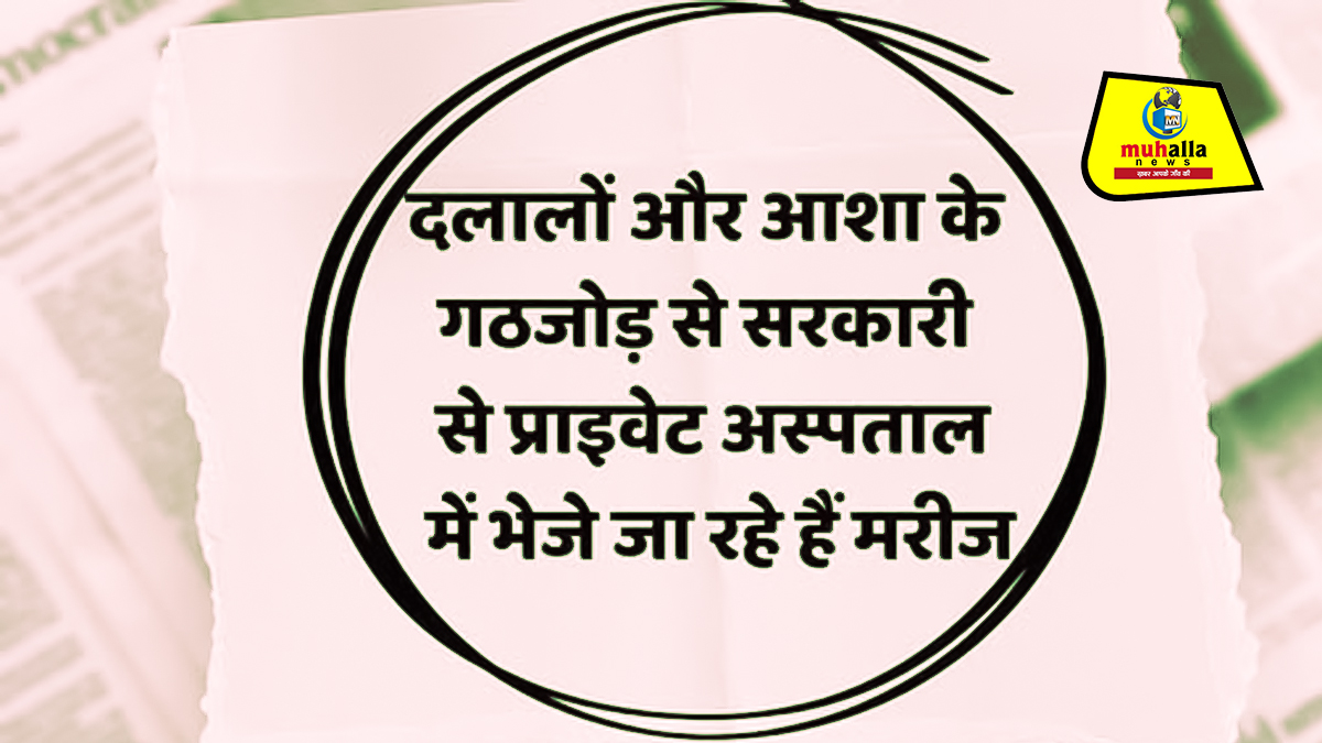 आशा कार्यकर्ताओं और दलालों के गठजोड़ से सरकारी अस्पतालों से निजी अस्पतालों में भेजे जा रहे मरीज, जानें पूरा मामला